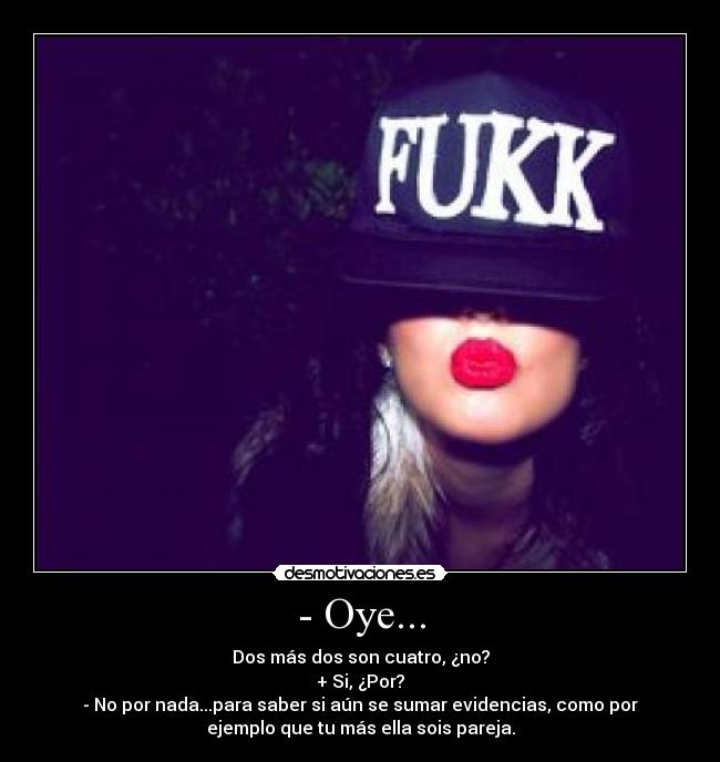 - Oye... - Dos más dos son cuatro, ¿no?
+ Si, ¿Por?
- No por nada...para saber si aún se sumar evidencias, como por
ejemplo que tu más ella sois pareja.