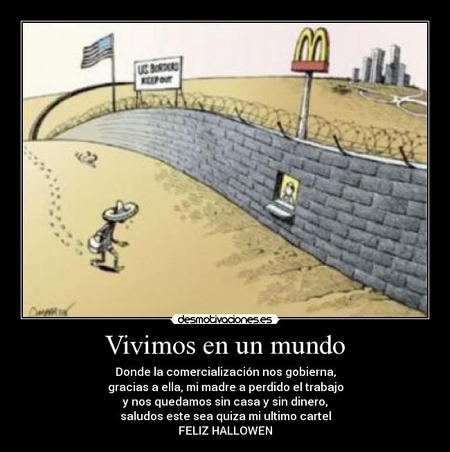 Vivimos en un mundo - Donde la comercialización nos gobierna,
gracias a ella, mi madre a perdido el trabajo
y nos quedamos sin casa y sin dinero,
saludos este sea quiza mi ultimo cartel
FELIZ HALLOWEN