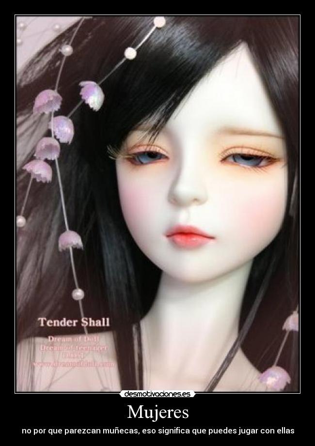 Mujeres - no por que parezcan muñecas, eso significa que puedes jugar con ellas