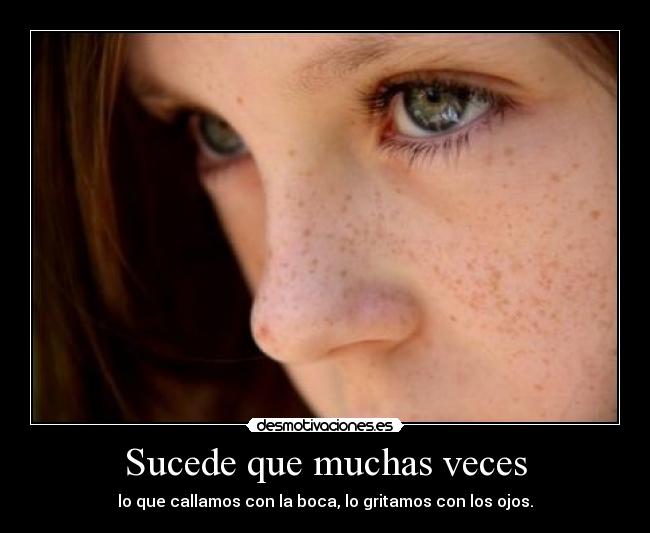 Sucede que muchas veces - lo que callamos con la boca, lo gritamos con los ojos.