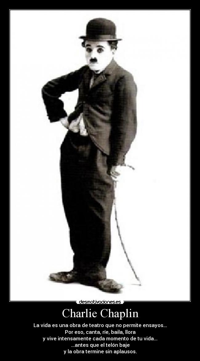 Charlie Chaplin - La vida es una obra de teatro que no permite ensayos...
Por eso, canta, ríe, baila, llora
y vive intensamente cada momento de tu vida...
...antes que el telón baje
y la obra termine sin aplausos.