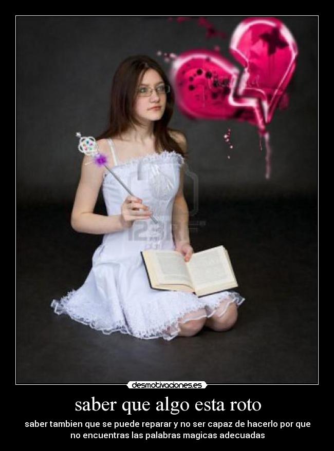 saber que algo esta roto - saber tambien que se puede reparar y no ser capaz de hacerlo por que
no encuentras las palabras magicas adecuadas