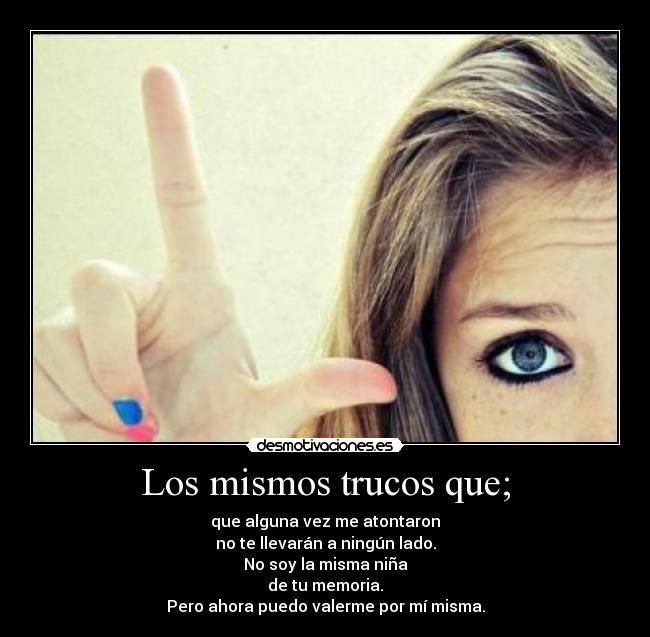 Los mismos trucos que; - que alguna vez me atontaron
no te llevarán a ningún lado.
No soy la misma niña
de tu memoria.
Pero ahora puedo valerme por mí misma.