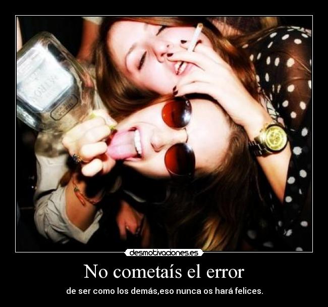 No cometaís el error - de ser como los demás,eso nunca os hará felices.