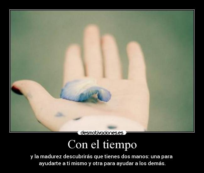 Con el tiempo - y la madurez descubrirás que tienes dos manos: una para
ayudarte a ti mismo y otra para ayudar a los demás.