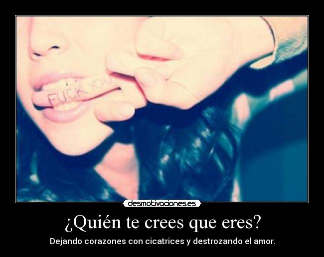 ¿Quién te crees que eres? - Dejando corazones con cicatrices y destrozando el amor.