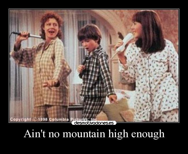 Aint no mountain high enough -