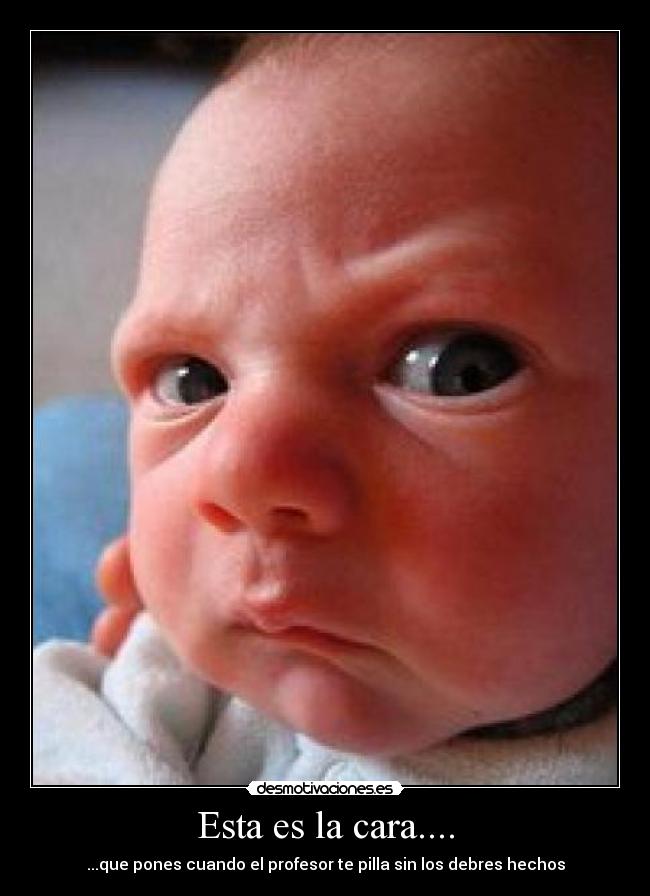 Esta es la cara.... - ...que pones cuando el profesor te pilla sin los debres hechos