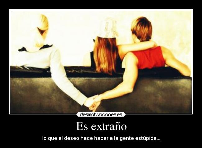 Es extraño - lo que el deseo hace hacer a la gente estúpida...