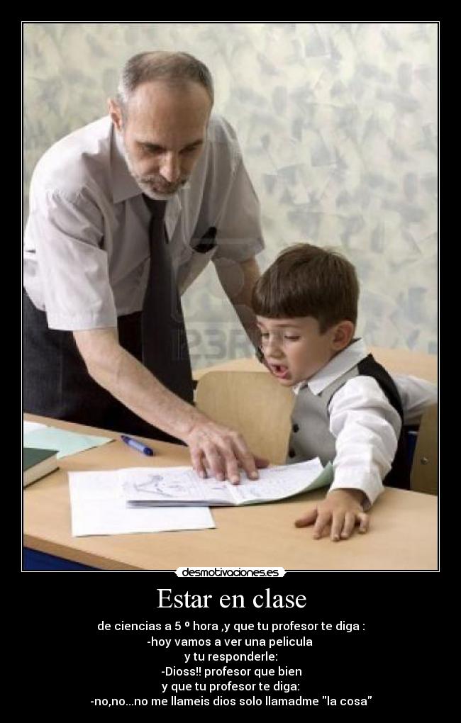 Estar en clase - de ciencias a 5 º hora ,y que tu profesor te diga :
-hoy vamos a ver una pelicula 
y tu responderle:
-Dioss!! profesor que bien
y que tu profesor te diga:
-no,no...no me llameis dios solo llamadme la cosa