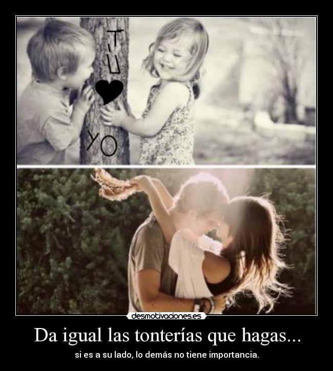 Da igual las tonterías que hagas... -