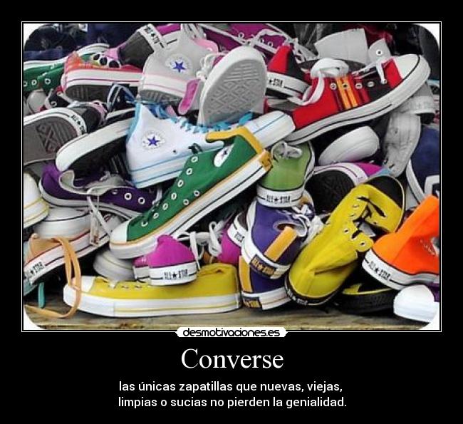 Converse - las únicas zapatillas que nuevas, viejas, 
limpias o sucias no pierden la genialidad.