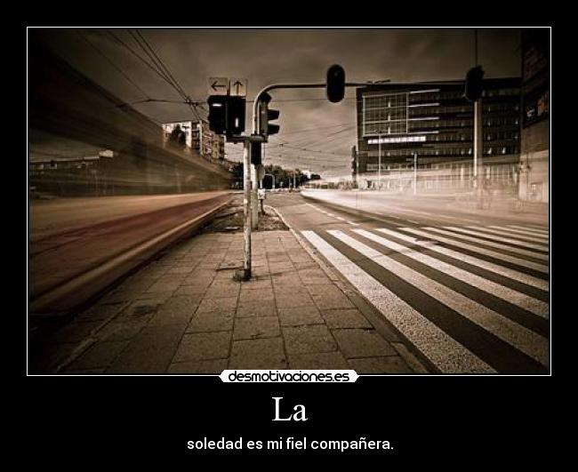 La - soledad es mi fiel compañera.