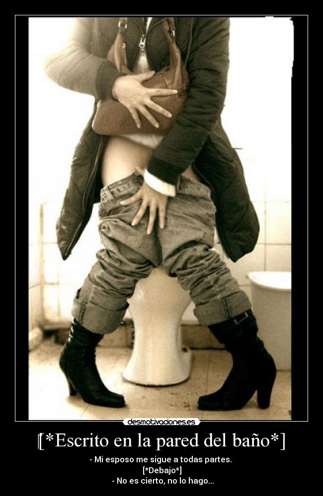 ‎[*Escrito en la pared del baño*] - - Mi esposo me sigue a todas partes. 
[*Debajo*]
 - No es cierto, no lo hago...