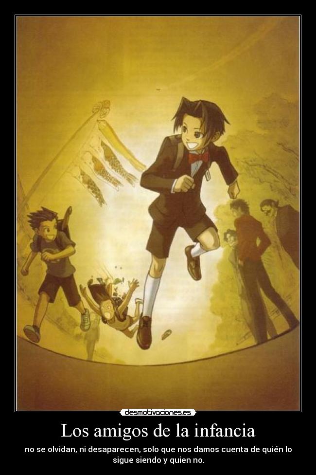 Los amigos de la infancia - no se olvidan, ni desaparecen, solo que nos damos cuenta de quién lo
sigue siendo y quien no.