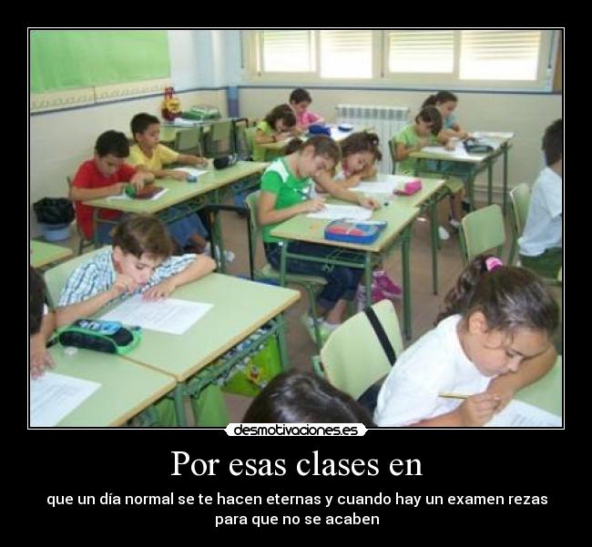 Por esas clases en - que un día normal se te hacen eternas y cuando hay un examen rezas
para que no se acaben