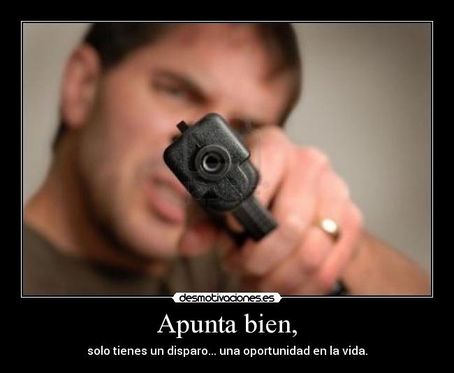 Apunta bien, - solo tienes un disparo... una oportunidad en la vida.