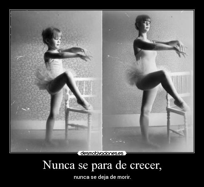 Nunca se para de crecer, - nunca se deja de morir.