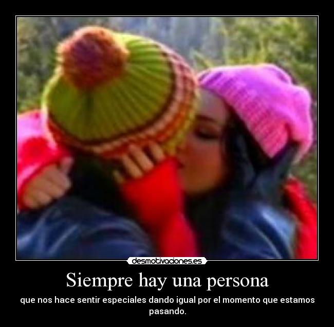 Siempre hay una persona - que nos hace sentir especiales dando igual por el momento que estamos pasando.