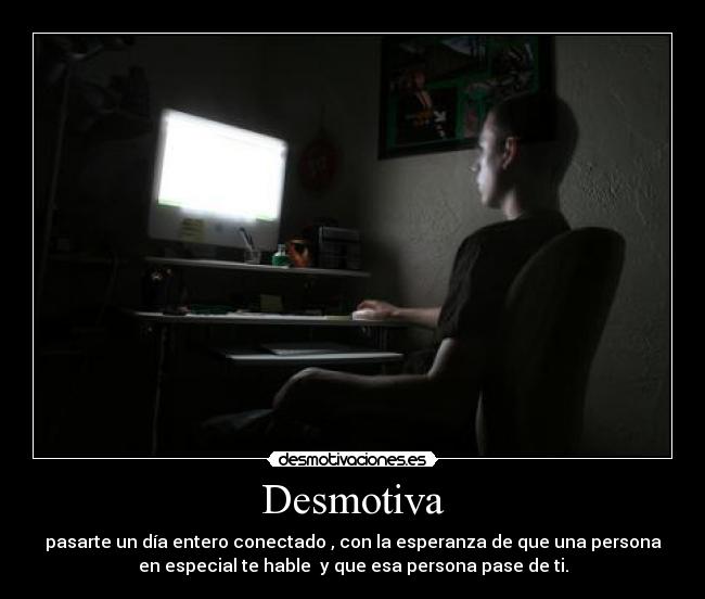 Desmotiva - pasarte un día entero conectado , con la esperanza de que una persona
en especial te hable y que esa persona pase de ti.