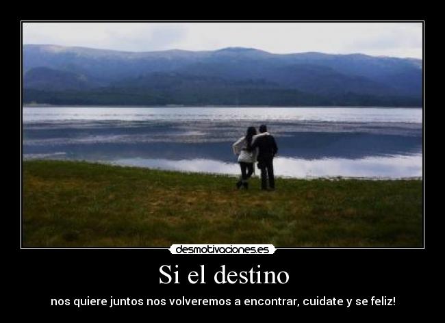 Si el destino - nos quiere juntos nos volveremos a encontrar, cuidate y se feliz!