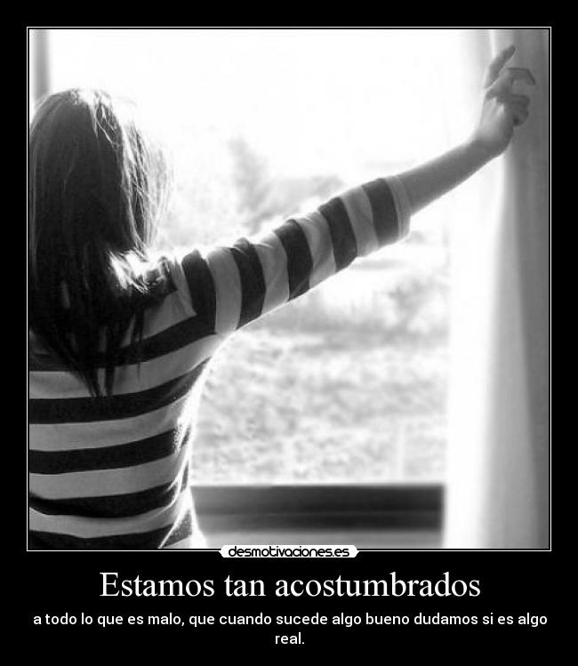 Estamos tan acostumbrados - a todo lo que es malo, que cuando sucede algo bueno dudamos si es algo real.