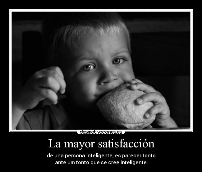La mayor satisfacción - de una persona inteligente, es parecer tonto
ante um tonto que se cree inteligente.