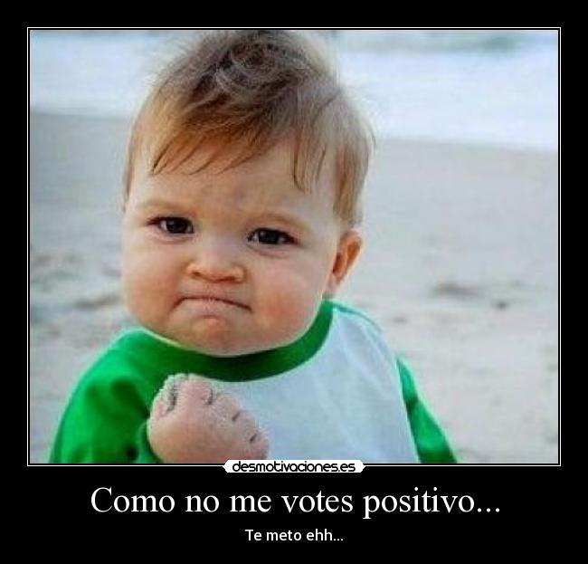 Como no me votes positivo... -