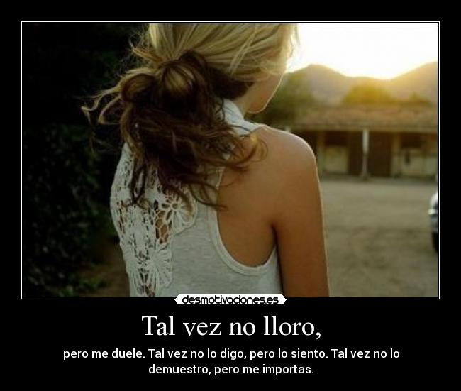 Tal vez no lloro, - pero me duele. Tal vez no lo digo, pero lo siento. Tal vez no lo
demuestro, pero me importas.