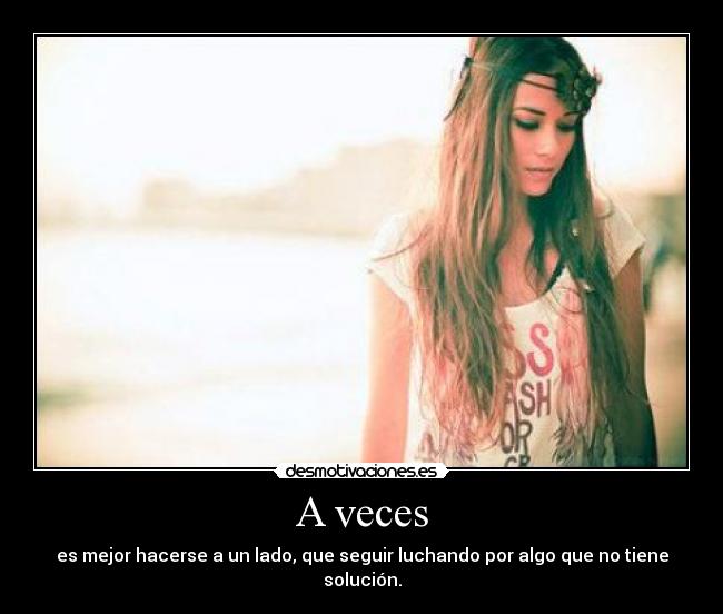 A veces - es mejor hacerse a un lado, que seguir luchando por algo que no tiene solución.