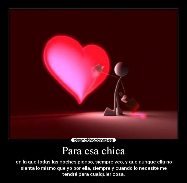 Para esa chica - en la que todas las noches pienso, siempre veo, y que aunque ella no
sienta lo mismo que yo por ella, siempre y cuando lo necesite me
tendrá para cualquier cosa.