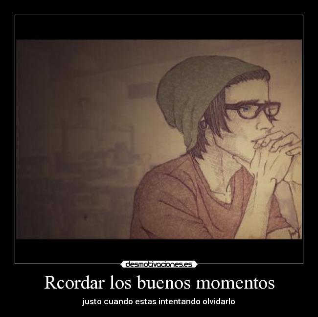 Rcordar los buenos momentos - justo cuando estas intentando olvidarlo