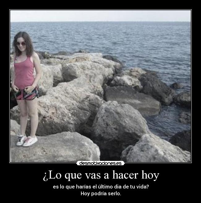 ¿Lo que vas a hacer hoy - es lo que harías el último dia de tu vida?
Hoy podría serlo.