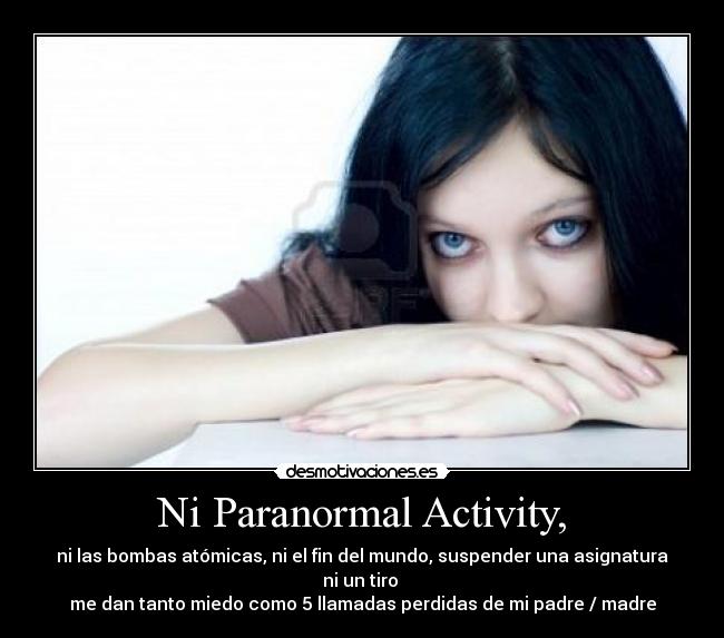 Ni Paranormal Activity, - ni las bombas atómicas, ni el fin del mundo, suspender una asignatura ni un tiro 
me dan tanto miedo como 5 llamadas perdidas de mi padre / madre