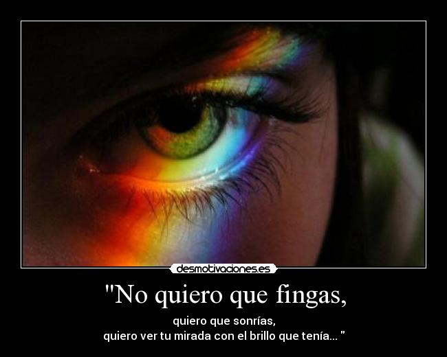 No quiero que fingas, - quiero que sonrías,
quiero ver tu mirada con el brillo que tenía...