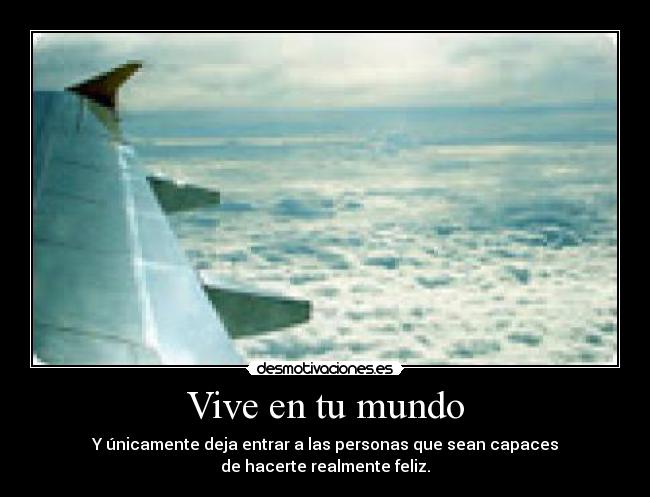 Vive en tu mundo - Y únicamente deja entrar a las personas que sean capaces
de hacerte realmente feliz.