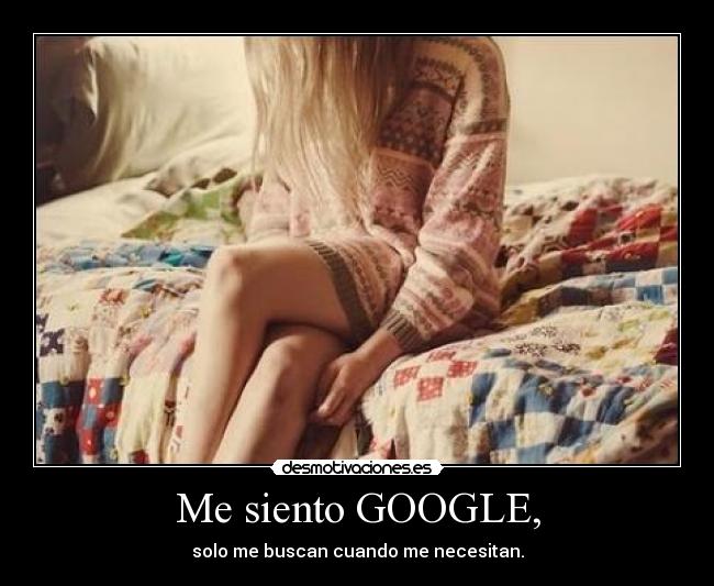 Me siento GOOGLE, - solo me buscan cuando me necesitan.