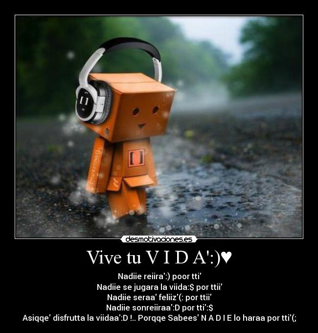 Vive tu V I D A:)♥ - Nadiie reiira:) poor tti
Nadiie se jugara la viida:$ por ttii
Nadiie seraa feliiz(: por ttii
Nadiie sonreiiraa:D por tti:$
Asiqqe disfrutta la viidaa:D♥!.. Porqqe Sabees N A D I E lo haraa por tti(;