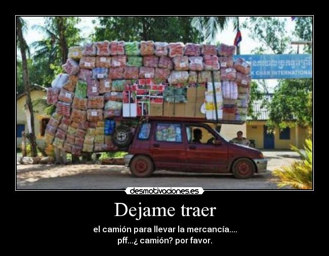 Dejame traer - el camión para llevar la mercancía....
pff...¿ camión? por favor.