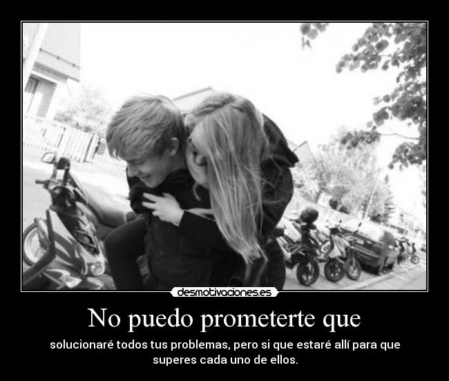 No puedo prometerte que - solucionaré todos tus problemas, pero si que estaré allí para que
superes cada uno de ellos.