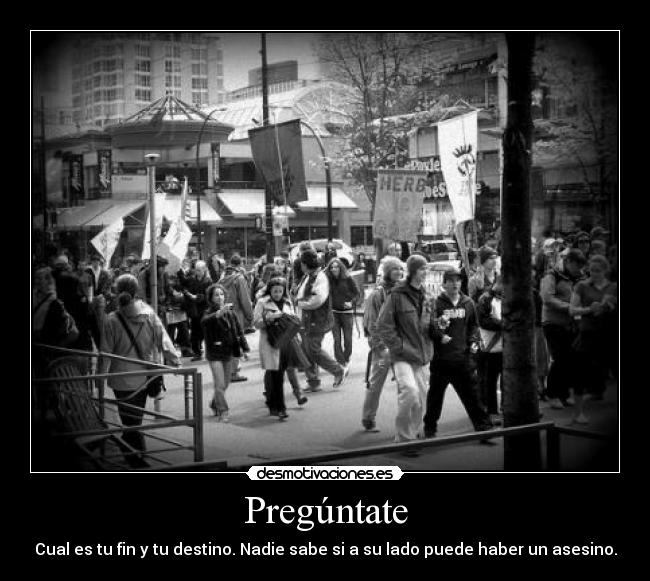 Pregúntate - Cual es tu fin y tu destino. Nadie sabe si a su lado puede haber un asesino.
