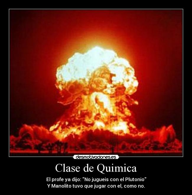 Clase de Quimica - El profe ya dijo: No jugueis con el Plutonio
Y Manolito tuvo que jugar con el, como no.