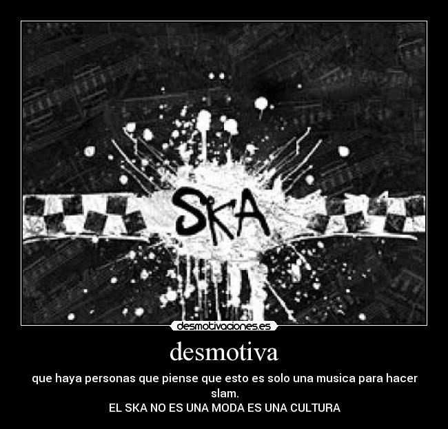 desmotiva - que haya personas que piense que esto es solo una musica para hacer slam.
EL SKA NO ES UNA MODA ES UNA CULTURA