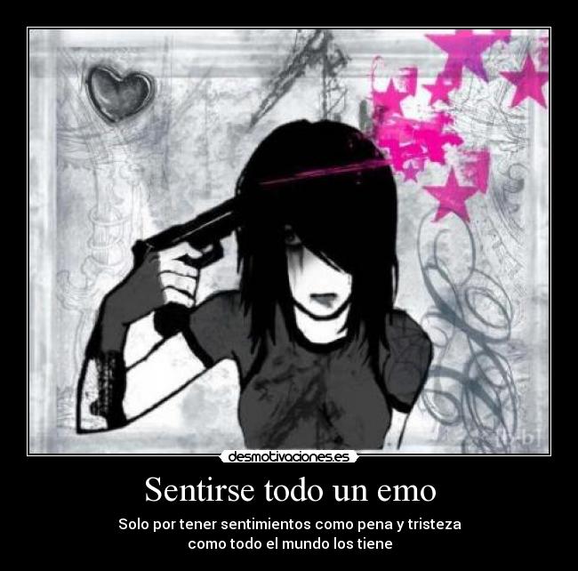Sentirse todo un emo - Solo por tener sentimientos como pena y tristeza
como todo el mundo los tiene