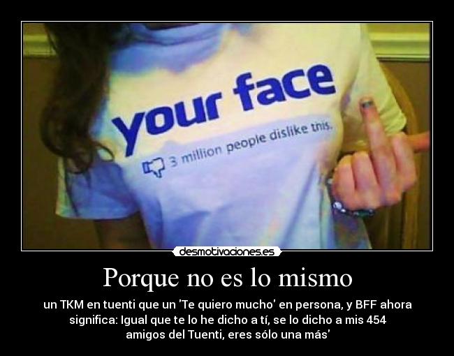 Porque no es lo mismo - un TKM en tuenti que un Te quiero mucho en persona, y BFF ahora
significa: Igual que te lo he dicho a tí, se lo dicho a mis 454
amigos del Tuenti, eres sólo una más