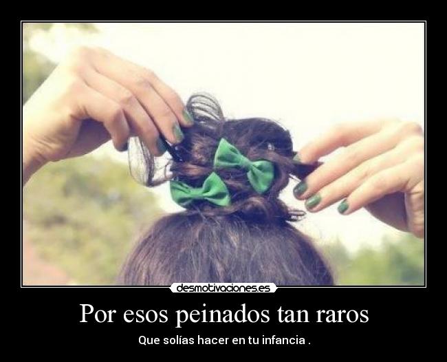Por esos peinados tan raros - Que solías hacer en tu infancia .