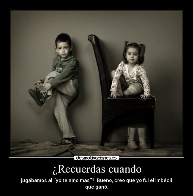 ¿Recuerdas cuando - jugábamos al yo te amo mas? Bueno, creo que yo fui el imbécil que ganó.