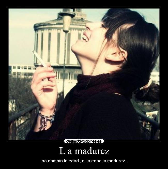 L a madurez - no cambia la edad , ni la edad la madurez .