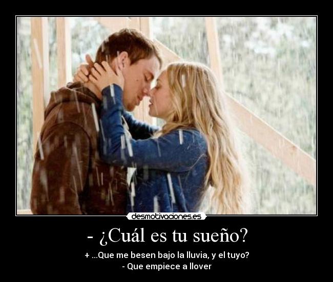 - ¿Cuál es tu sueño? - + ...Que me besen bajo la lluvia, y el tuyo?
- Que empiece a llover