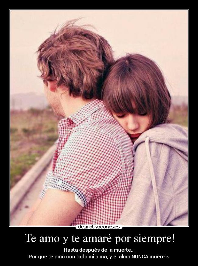 Te amo y te amaré por siempre! - Hasta después de la muerte...
Por que te amo con toda mi alma, y el alma NUNCA muere ~♥